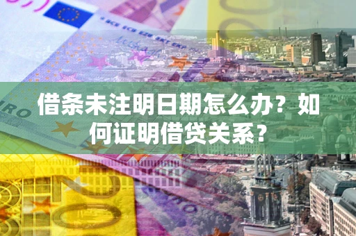 济南借条未注明日期怎么办？如何证明借贷关系？