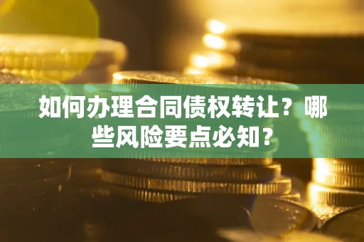 济南如何办理合同债权转让？哪些风险要点必知？